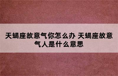 天蝎座故意气你怎么办 天蝎座故意气人是什么意思